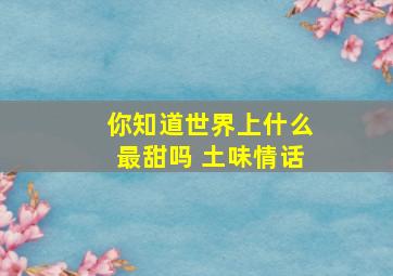 你知道世界上什么最甜吗 土味情话